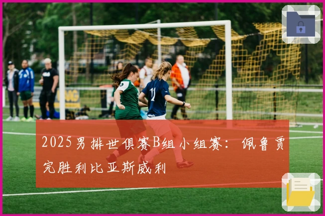 2025男排世俱赛B组小组赛：佩鲁贾完胜利比亚斯威利