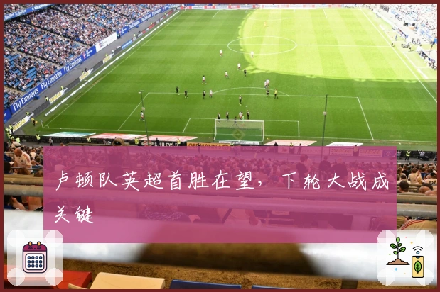 卢顿队英超首胜在望，下轮大战成关键