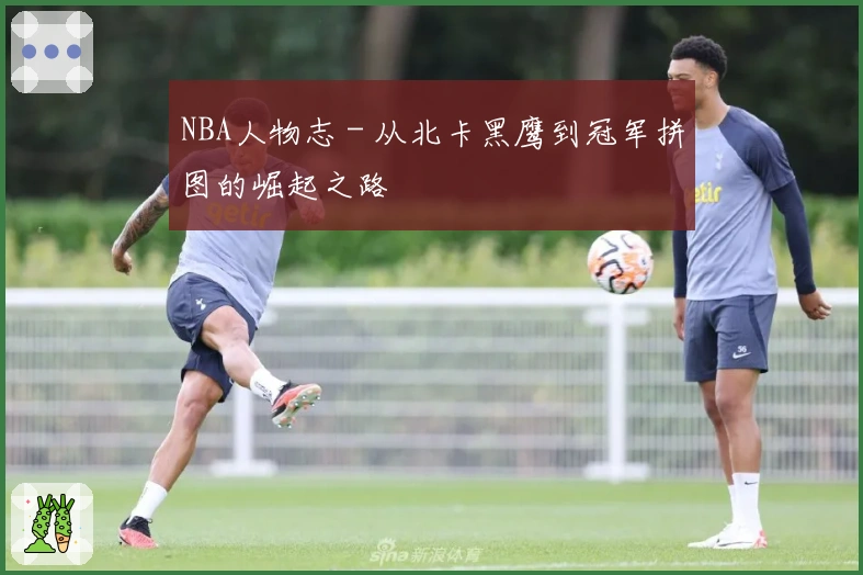 NBA人物志 - 从北卡黑鹰到冠军拼图的崛起之路