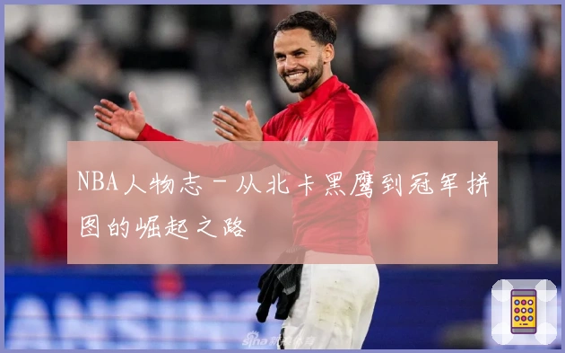 NBA人物志 - 从北卡黑鹰到冠军拼图的崛起之路