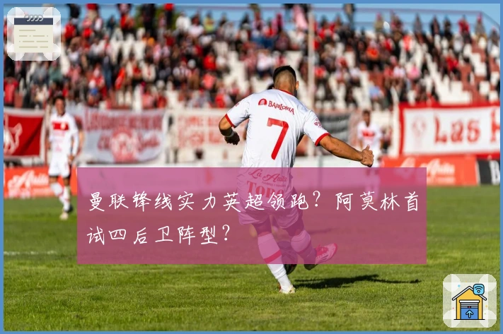 曼联锋线实力英超领跑？阿莫林首试四后卫阵型？