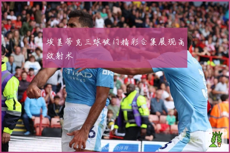 埃基蒂克三球破门精彩合集展现高效射术