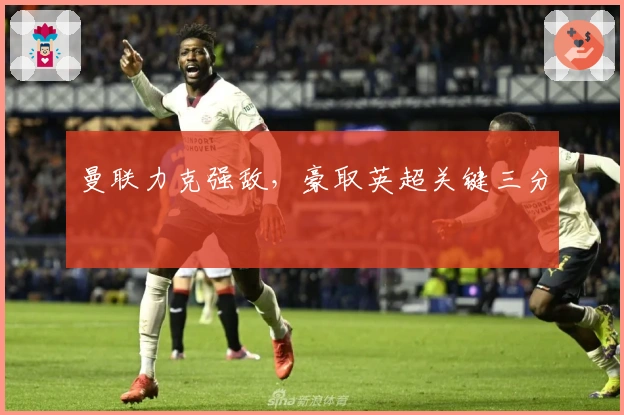 曼联力克强敌，豪取英超关键三分