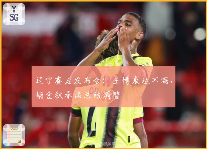 辽宁赛后发布会：王博表达不满，胡金秋承诺总结调整