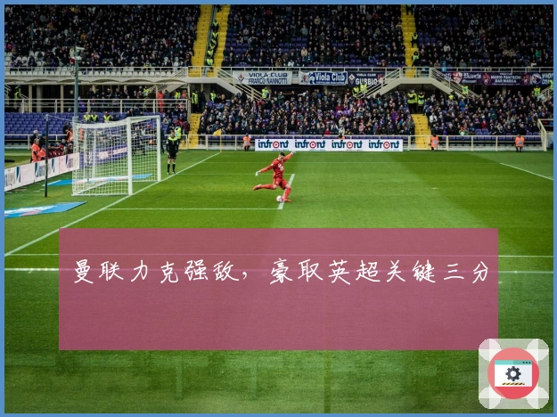 曼联力克强敌，豪取英超关键三分