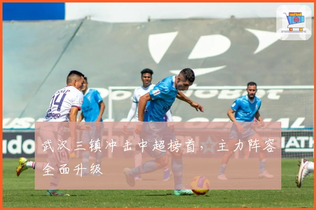 武汉三镇冲击中超榜首，主力阵容全面升级