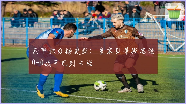 西甲积分榜更新：皇家贝蒂斯客场0-0战平巴列卡诺