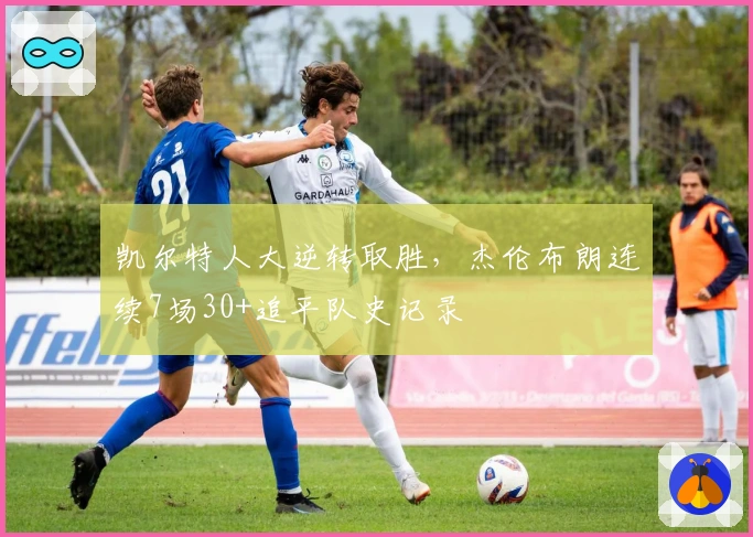 凯尔特人大逆转取胜，杰伦布朗连续7场30+追平队史记录