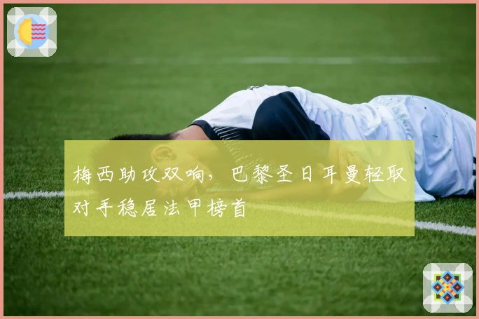 梅西助攻双响，巴黎圣日耳曼轻取对手稳居法甲榜首