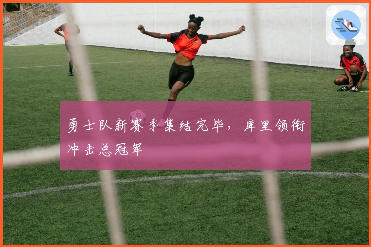 勇士队新赛季集结完毕，库里领衔冲击总冠军