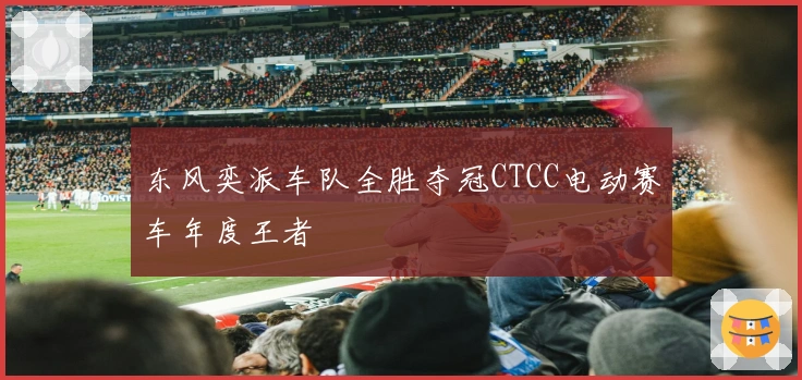 东风奕派车队全胜夺冠CTCC电动赛车年度王者