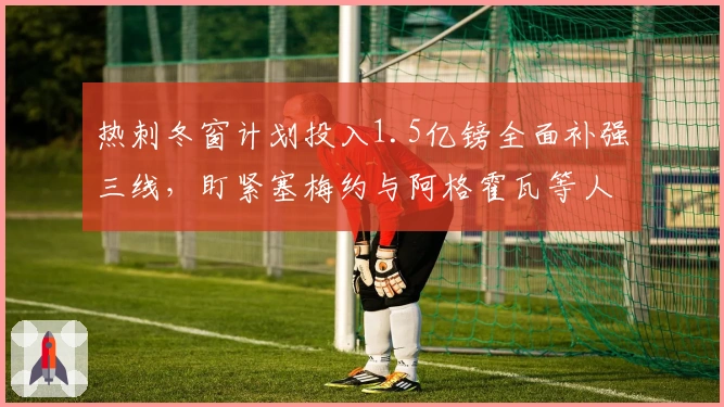 热刺冬窗计划投入1.5亿镑全面补强三线，盯紧塞梅约与阿格霍瓦等人