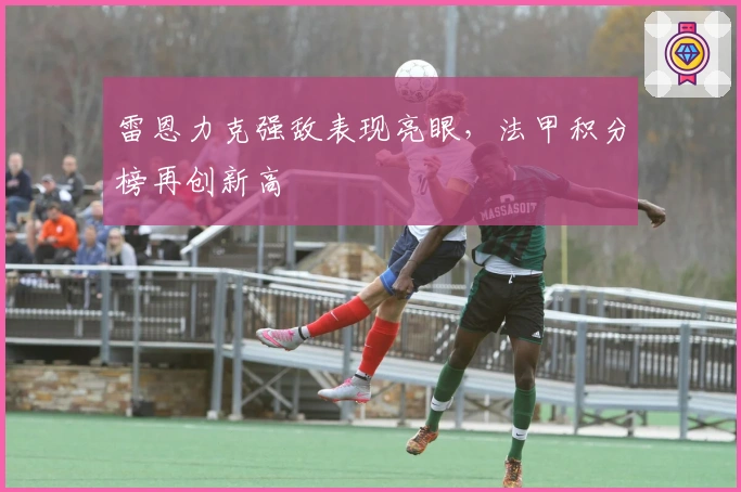 雷恩力克强敌表现亮眼,法甲积分榜再创新高