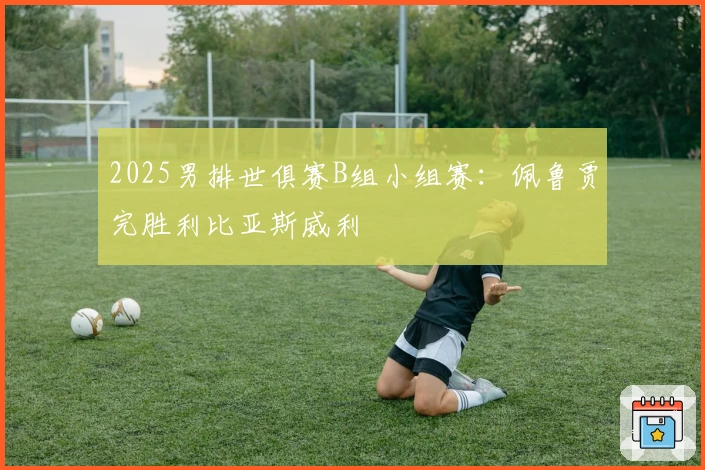 2025男排世俱赛B组小组赛：佩鲁贾完胜利比亚斯威利