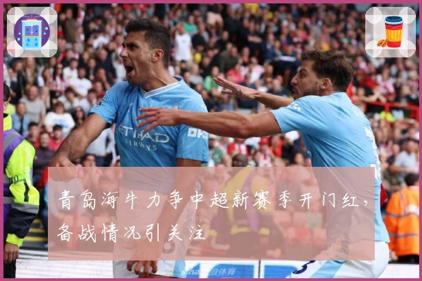 青岛海牛力争中超新赛季开门红，备战情况引关注