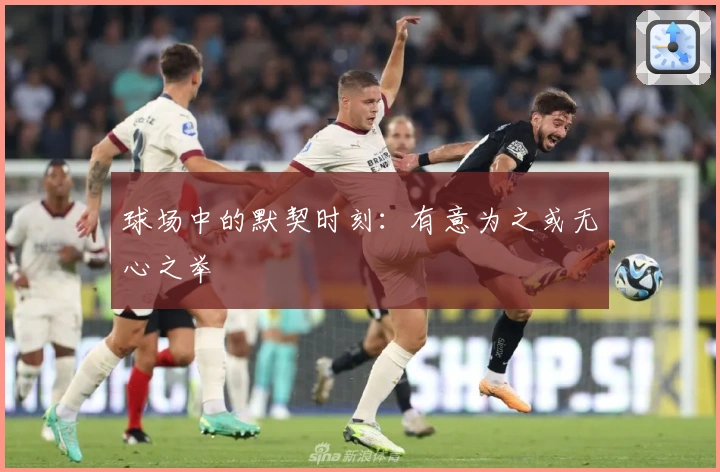 球场中的默契时刻：有意为之或无心之举