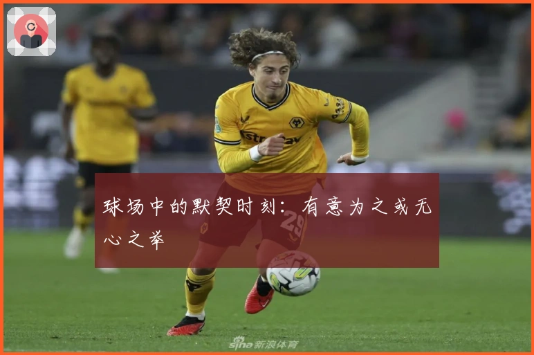 球场中的默契时刻：有意为之或无心之举