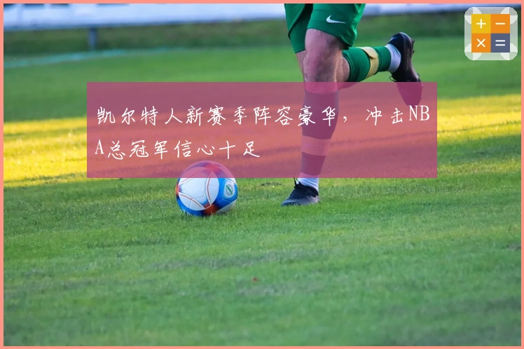 凯尔特人新赛季阵容豪华，冲击NBA总冠军信心十足