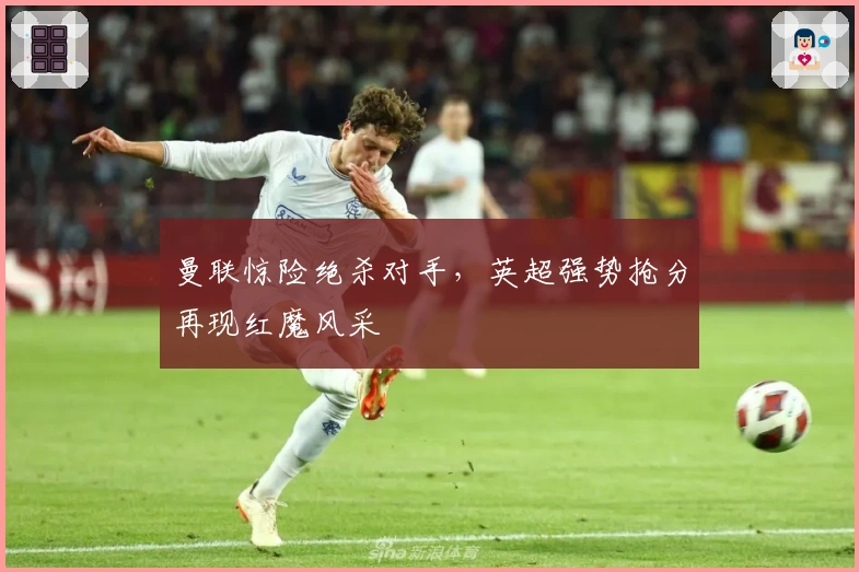 曼联惊险绝杀对手，英超强势抢分再现红魔风采