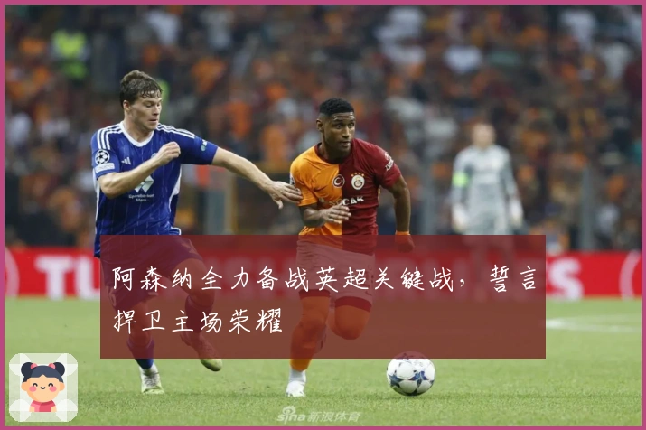 阿森纳全力备战英超关键战，誓言捍卫主场荣耀