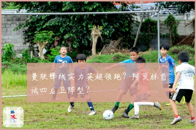 曼联锋线实力英超领跑？阿莫林首试四后卫阵型？