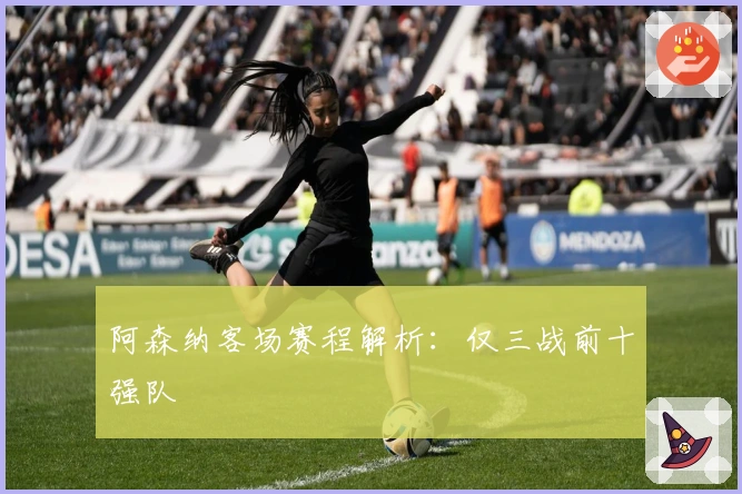 阿森纳客场赛程解析：仅三战前十强队