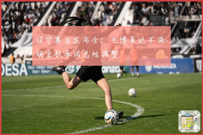 辽宁赛后发布会：王博表达不满，胡金秋承诺总结调整